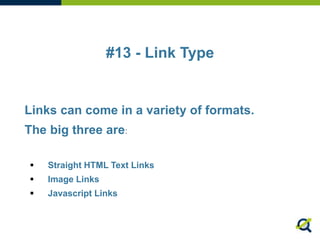 #13 - Link Type
Links can come in a variety of formats.
The big three are:
 Straight HTML Text Links
 Image Links
 Javascript Links
 