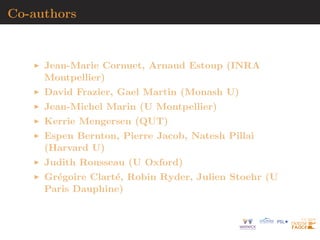 Co-authors
Jean-Marie Cornuet, Arnaud Estoup (INRA
Montpellier)
David Frazier, Gael Martin (Monash U)
Jean-Michel Marin (U Montpellier)
Kerrie Mengersen (QUT)
Espen Bernton, Pierre Jacob, Natesh Pillai
(Harvard U)
Judith Rousseau (U Oxford)
Gr´egoire Clart´e, Robin Ryder, Julien Stoehr (U
Paris Dauphine)
 