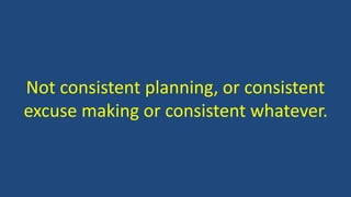 Not consistent planning, or consistent
excuse making or consistent whatever.
 