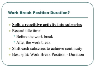 Work Break Position-Duration?
 Split a repetitive activity into subseries
 Record idle time:
•Before the work break
•After the work break
 Shift each subseries to achieve continuity
 Best split: Work Break Position - Duration
 