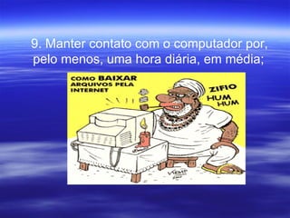 9. Manter contato com o computador por, pelo menos, uma hora diária, em média;   