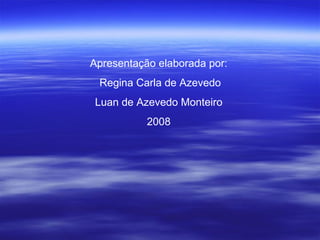 Apresentação elaborada por: Regina Carla de Azevedo Luan de Azevedo Monteiro  2008 