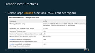 © 2017, Amazon Web Services, Inc. or its Affiliates. All rights reserved.
Lambda Best Practices
• Delete large unused functions (75GB limit per region)
 