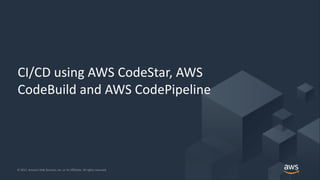 © 2017, Amazon Web Services, Inc. or its Affiliates. All rights reserved.© 2017, Amazon Web Services, Inc. or its Affiliates. All rights reserved.
CI/CD using AWS CodeStar, AWS
CodeBuild and AWS CodePipeline
 