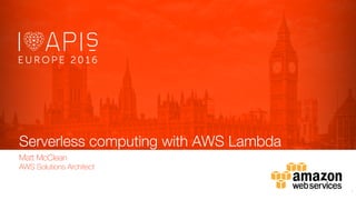 Serverless computing with AWS Lambda
Matt McClean
AWS Solutions Architect
1
 