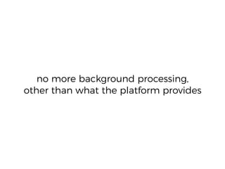 no more background processing,
other than what the platform provides
 
