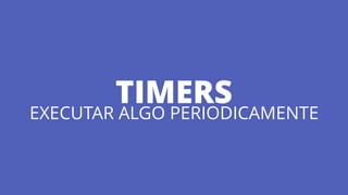 TIMERS 
EXECUTAR ALGO PERIODICAMENTE
 
