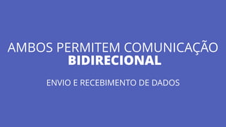 AMBOS PERMITEM COMUNICAÇÃO
BIDIRECIONAL
ENVIO E RECEBIMENTO DE DADOS
 