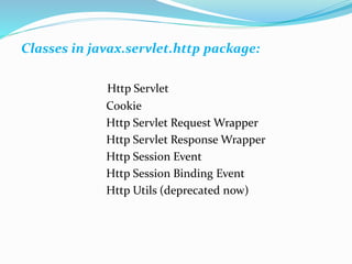 Classes in javax.servlet.http package:
Http Servlet
Cookie
Http Servlet Request Wrapper
Http Servlet Response Wrapper
Http Session Event
Http Session Binding Event
Http Utils (deprecated now)
 