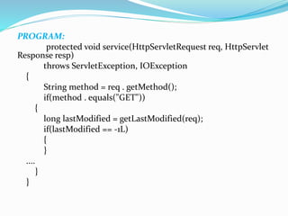 PROGRAM:
protected void service(HttpServletRequest req, HttpServlet
Response resp)
throws ServletException, IOException
{
String method = req . getMethod();
if(method . equals("GET"))
{
long lastModified = getLastModified(req);
if(lastModified == -1L)
{
}
....
}
}
 