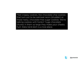 *Not crappy cookies, like chocolate chip cookies
that turn out to be oatmeal raisin (shudder) or
those nasty, chocolate-free sugar cookies. We’re
talking cookies with honkin’ huge chocolate
chunks in them so large they make your cheeks
hurt. Data nerd-dom is a nice place.




                                                   @portentint
 