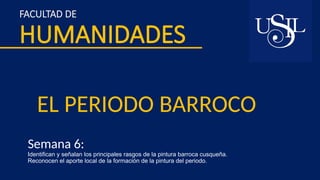 FACULTAD DE
HUMANIDADES
EL PERIODO BARROCO
Semana 6:
Identifican y señalan los principales rasgos de la pintura barroca cusqueña.
Reconocen el aporte local de la formación de la pintura del periodo.
 