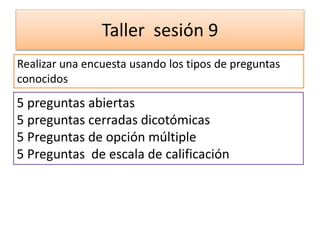 Taller sesión 9
Realizar una encuesta usando los tipos de preguntas
conocidos
5 preguntas abiertas
5 preguntas cerradas dicotómicas
5 Preguntas de opción múltiple
5 Preguntas de escala de calificación
 