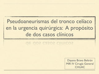 Pseudoaneurismas del tronco celíaco
en la urgencia quirúrgica: A propósito
de dos casos clínicos
Dayana Bravo Beltrán
MIR IV Cirugía General
CHUAC
 
