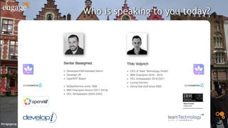 #engageug
Who is speaking to you today?
▪ CEO of Team Technology GmbH
▪ IBM Champion 2018 - 2019
▪ HCL Ambassador 2019-2021
▪ Loving Domino
▪ Doing that stuff since 2003
Thilo Volprich
▪ Developer/Half-blooded Admin
▪ Developi UK
▪ OpenNTF Board
▪ Notes/Domino since 1999
▪ IBM Champion Alumni (2011-2018)
▪ HCL Ambassador (2020-2022)
Serdar Basegmez
 