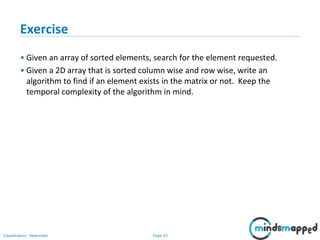 Page 33Classification: Restricted
Exercise
• Given an array of sorted elements, search for the element requested.
• Given a 2D array that is sorted column wise and row wise, write an
algorithm to find if an element exists in the matrix or not. Keep the
temporal complexity of the algorithm in mind.
 