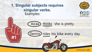 Examples:
Aicaa thinks she is pretty.
Dennis rides his bike every day.
1. Singular subjects requires
singular verbs.
 