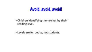 Avoid, avoid, avoid!
• Children identifying themselves by their
reading level.
• Levels are for books, not students.
 