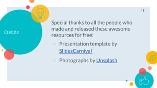 Credits
Special thanks to all the people who
made and released these awesome
resources for free:
○ Presentation template by
SlidesCarnival
○ Photographs by Unsplash
18
 