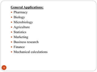 16
General Applications:
 Pharmacy
 Biology
 Microbiology
 Agriculture
 Statistics
 Marketing
 Business research
 Finance
 Mechanical calculations
 