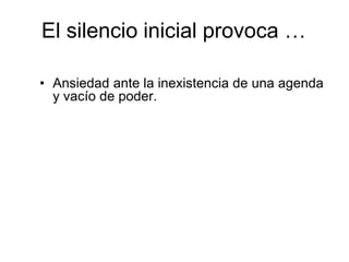 El silencio inicial provoca …
• Ansiedad ante la inexistencia de una agenda
y vacío de poder.
 