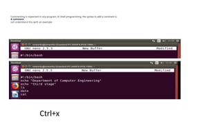Commenting is important in any program. In Shell programming, the syntax to add a comment is
# comment
Let understand this with an example.
Ctrl+x
 