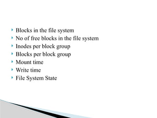  Blocks in the file system
 No of free blocks in the file system
 Inodes per block group
 Blocks per block group
 Mount time
 Write time
 File System State
 