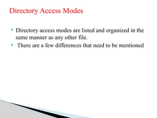  Directory access modes are listed and organized in the
same manner as any other file.
 There are a few differences that need to be mentioned
Directory Access Modes
 