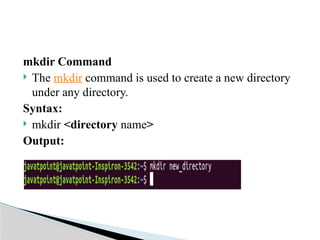 mkdir Command
 The mkdir command is used to create a new directory
under any directory.
Syntax:
 mkdir <directory name>
Output:
 