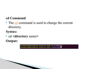 cd Command
 The cd command is used to change the current
directory.
Syntax:
 cd <directory name>
Output:
 