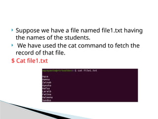  Suppose we have a file named file1.txt having
the names of the students.
 We have used the cat command to fetch the
record of that file.
$ Cat file1.txt
 