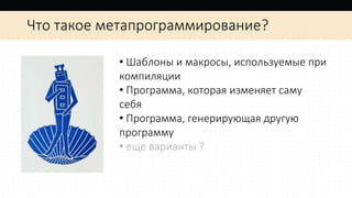 Что такое метапрограммирование?
• Шаблоны и макросы, используемые при
компиляции
• Программа, которая изменяет саму
себя
• Программа, генерирующая другую
программу
• еще варианты ?
 