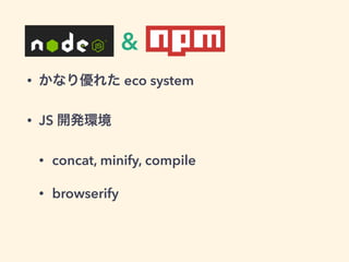 • かなり優れた eco system
• JS 開発環境
• concat, minify, compile
• browserify
&
 