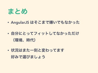 まとめ
• AngularJS はそこまで嫌いでもなかった
• 自分にとってフィットしてなかっただけ 
（環境、時代）
• 状況はまた一刻と変わってます 
好みで選びましょう
 