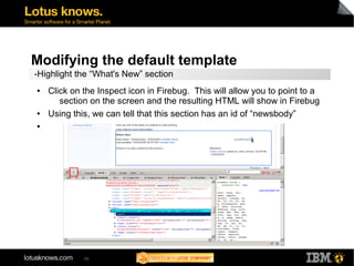 Modifying the default template 
-Highlight the “What's New” section 
● Click on the Inspect icon in Firebug. This will allow you to point to a 
section on the screen and the resulting HTML will show in Firebug 
● Using this, we can tell that this section has an id of “newsbody” 
● 
55 
▬ 
 