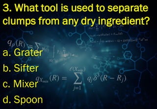 3. What tool is used to separate
clumps from any dry ingredient?
a. Grater
b. Sifter
c. Mixer
d. Spoon
 