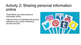 Activity 2: Sharing personal information
online
Think before you share personal
information online
Take the time to understand the privacy
settings on your social networking
service accounts
 