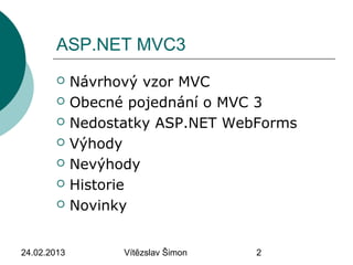 24.02.2013 Vítězslav Šimon 2
ASP.NET MVC3
 Návrhový vzor MVC
 Obecné pojednání o MVC 3
 Nedostatky ASP.NET WebForms
 Výhody
 Nevýhody
 Historie
 Novinky
 
