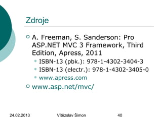 24.02.2013 Vítězslav Šimon 40
Zdroje
 A. Freeman, S. Sanderson: Pro
ASP.NET MVC 3 Framework, Third
Edition, Apress, 2011
 ISBN-13 (pbk.): 978-1-4302-3404-3
 ISBN-13 (electr.): 978-1-4302-3405-0
 www.apress.com
 www.asp.net/mvc/
 