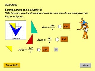 Menú Enunciado Solución: Sigamos ahora con la FIGURA B. Sólo tenemos que ir calculando el área de cada uno de los triángulos que hay en la figura…  Área = FIGURA B 2 u 2  4 u 2  2x4 2 Área = 2x2 2 3 u 2  Área = 2x3 2 