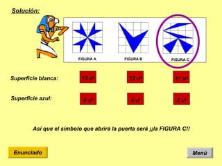 Solución: Superficie blanca: Así que el símbolo que abrirá la puerta será ¡¡la  FIGURA C!! Superficie azul: Menú Enunciado FIGURA A FIGURA B FIGURA C 11 u 2  12 u 2  12 u 2  5 u 2  4 u 2  4 u 2  