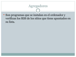 Agregadores  Son programas que se instalan en el ordenador y verifican los RSS de los sitios que tiene apuntados en su lista.  