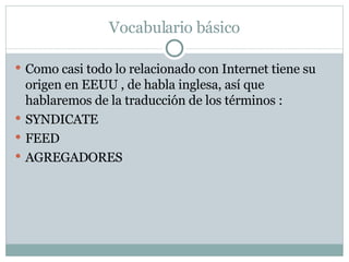 Vocabulario básico Como casi todo lo relacionado con Internet tiene su origen en EEUU , de habla inglesa, así que hablaremos de la traducción de los términos : SYNDICATE  FEED AGREGADORES 