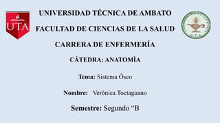 UNIVERSIDAD TÉCNICA DE AMBATO
FACULTAD DE CIENCIAS DE LA SALUD
CARRERA DE ENFERMERÍA
CÁTEDRA: ANATOMÌA
Tema: Sistema Óseo
Nombre: Verónica Toctaguano
Semestre: Segundo “B
 