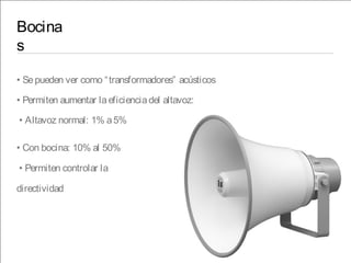 Bocina
s
• Sepueden ver como “transformadores” acústicos
• Permiten aumentar laeficienciadel altavoz:
• Altavoz normal: 1% a5%
• Con bocina: 10% al 50%
• Permiten controlar la
directividad
 