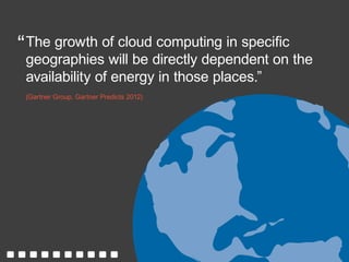 (Gartner Group, Gartner Predicts 2012)
The growth of cloud computing in specific
geographies will be directly dependent on the
availability of energy in those places.”
“
 