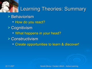Learning Theories: Summary Behaviorism How do you react? Cognitivism What happens in your head? Constructivism Create opportunities to learn & discover! 