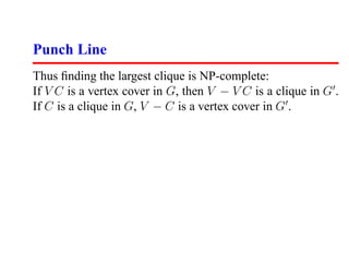 Punch Line
Thus ﬁnding the largest clique is NP-complete:
If V C is a vertex cover in G, then V − V C is a clique in G .
If C is a clique in G, V − C is a vertex cover in G .
 