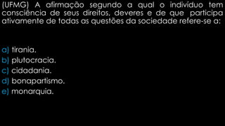 (UFMG) A afirmação segundo a qual o indivíduo tem
consciência de seus direitos, deveres e de que participa
ativamente de todas as questões da sociedade refere-se a:
a) tirania.
b) plutocracia.
c) cidadania.
d) bonapartismo.
e) monarquia.
 