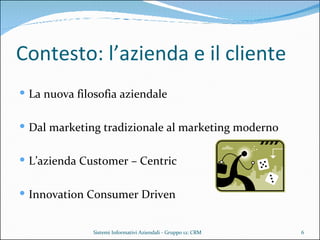 Contesto: l’azienda e il cliente La nuova filosofia aziendale Dal marketing tradizionale al marketing moderno L’azienda Customer – Centric  Innovation Consumer Driven Sistemi Informativi Aziendali - Gruppo 12: CRM 